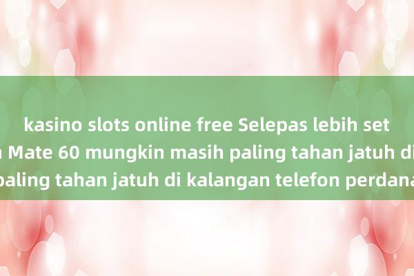 kasino slots online free Selepas lebih setahun, struktur badan Mate 60 mungkin masih paling tahan jatuh di kalangan telefon perdana.