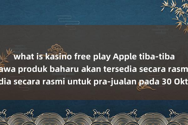 what is kasino free play Apple tiba-tiba mengumumkan bahawa produk baharu akan tersedia secara rasmi untuk pra-jualan pada 30 Oktober