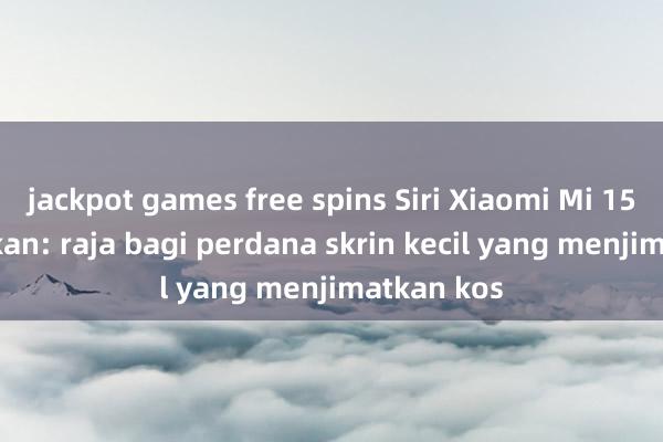 jackpot games free spins Siri Xiaomi Mi 15 dikeluarkan: raja bagi perdana skrin kecil yang menjimatkan kos