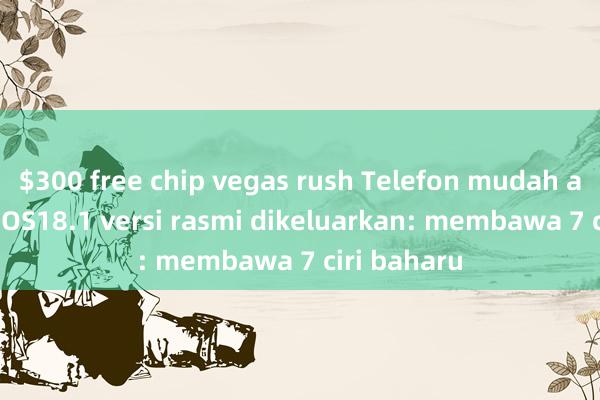 $300 free chip vegas rush Telefon mudah alih Apple iOS18.1 versi rasmi dikeluarkan: membawa 7 ciri baharu