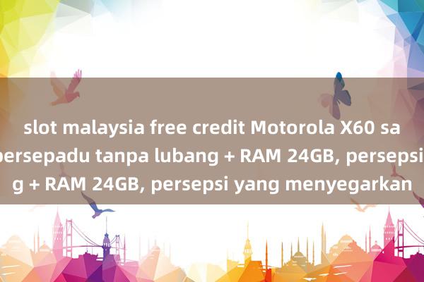 slot malaysia free credit Motorola X60 sangat radikal: skrin bersepadu tanpa lubang + RAM 24GB, persepsi yang menyegarkan