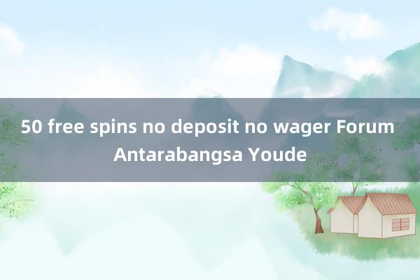 50 free spins no deposit no wager Forum Antarabangsa Youde