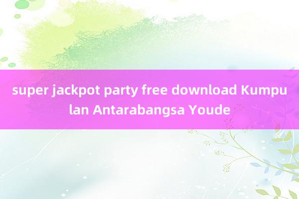 super jackpot party free download Kumpulan Antarabangsa Youde