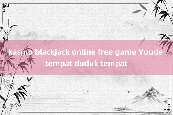 kasino blackjack online free game Youde tempat duduk tempat