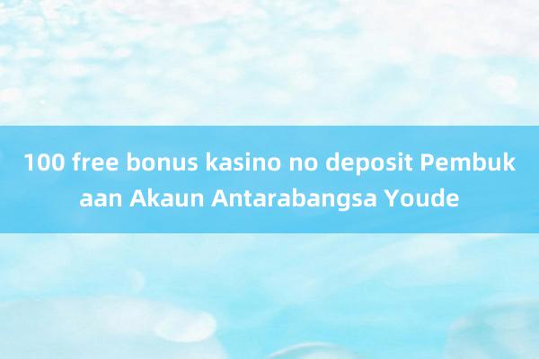 100 free bonus kasino no deposit Pembukaan Akaun Antarabangsa Youde